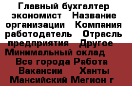 Главный бухгалтер-экономист › Название организации ­ Компания-работодатель › Отрасль предприятия ­ Другое › Минимальный оклад ­ 1 - Все города Работа » Вакансии   . Ханты-Мансийский,Мегион г.